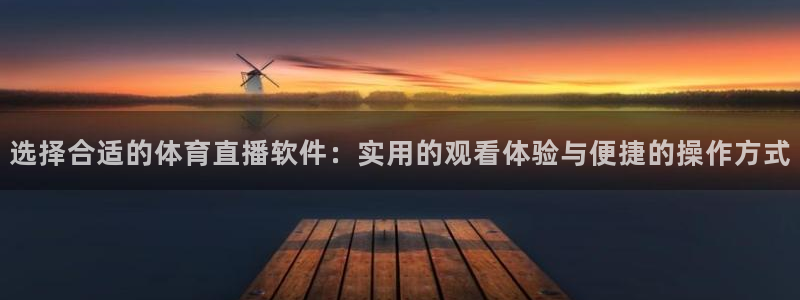 澳门永利集团董事长：选择合适的体育直播软件：实用的观看体验与便捷的操作方式