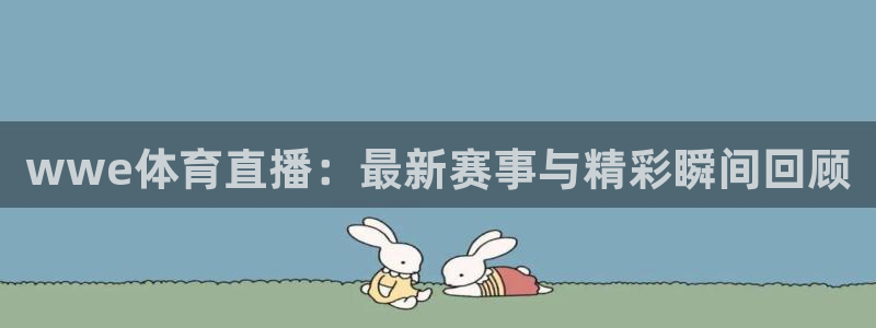 永利皇宫有什么好玩的：wwe体育直播：最新赛事与精彩瞬间回顾